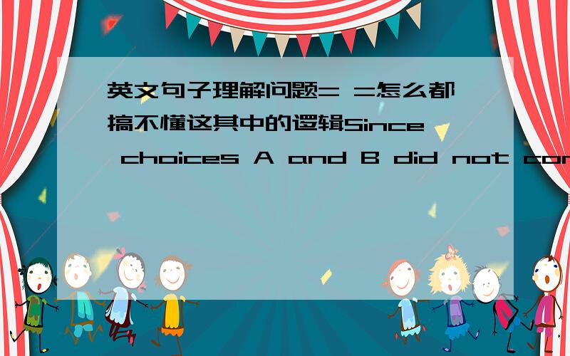 英文句子理解问题= =怎么都搞不懂这其中的逻辑Since choices A and B did not contain the word 