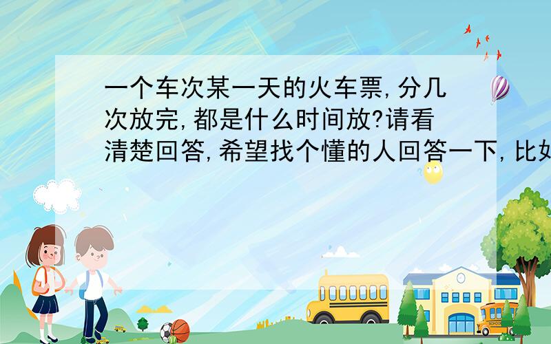 一个车次某一天的火车票,分几次放完,都是什么时间放?请看清楚回答,希望找个懂的人回答一下,比如2013年9月30日的T27次车,北京西是在9月11日早上8点第一次放票,放多少,比如40%,那么第二次放