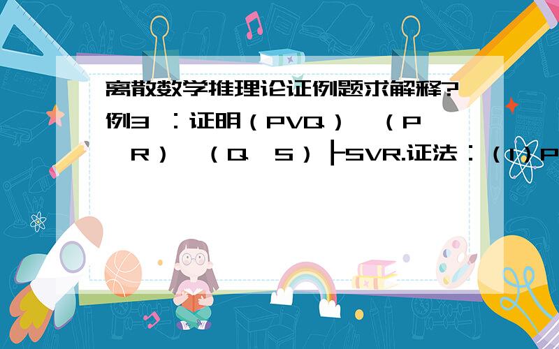 离散数学推理论证例题求解释?例3 ：证明（PVQ）∧（P→R）∧（Q→S）┠SVR.证法：（1）PVQ P（2）┐P→Q T（1）E（3）Q→S P（4）┐P→S T（2）（3）I（5）┐S→P T（4）E（6）P→R P（7）┐S→R T（5