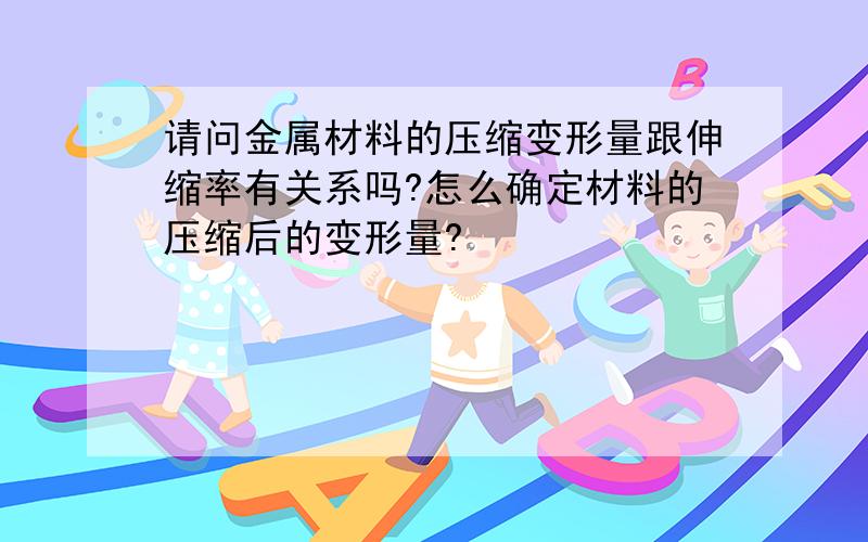 请问金属材料的压缩变形量跟伸缩率有关系吗?怎么确定材料的压缩后的变形量?