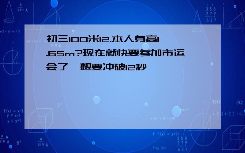 初三100米12.本人身高1.65m?现在就快要参加市运会了,想要冲破12秒,