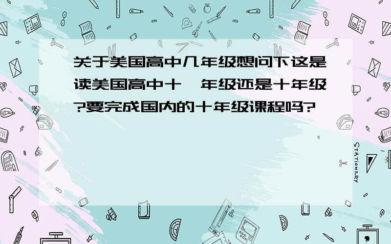 关于美国高中几年级想问下这是读美国高中十一年级还是十年级?要完成国内的十年级课程吗?