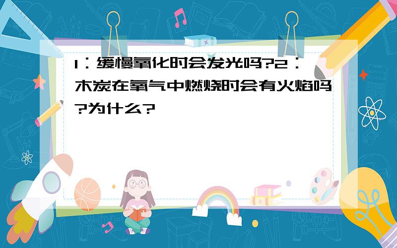 1：缓慢氧化时会发光吗?2：木炭在氧气中燃烧时会有火焰吗?为什么?