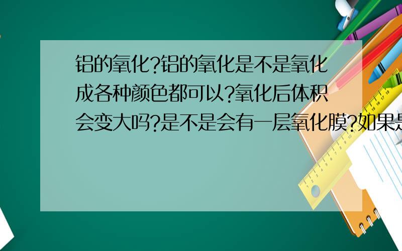 铝的氧化?铝的氧化是不是氧化成各种颜色都可以?氧化后体积会变大吗?是不是会有一层氧化膜?如果是,那这层膜会不会脱落?除了铝外,还有什么金属可以用氧化作表面处理?请专家指导一下.