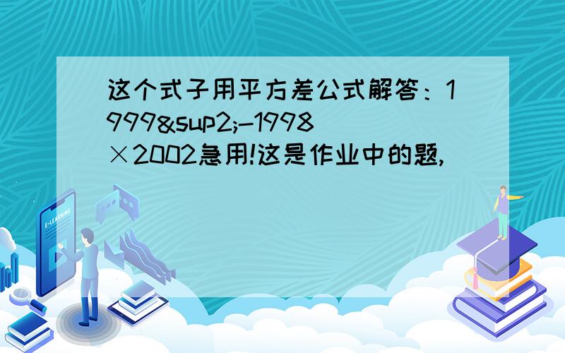 这个式子用平方差公式解答：1999²-1998×2002急用!这是作业中的题,