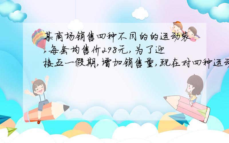 某商场销售四种不同的的运动装,每套均售价298元,为了迎接五一假期,增加销售量,现在对四种运动装实行降价让利活动,已知甲种运动装每套让利20%,乙种运动装每套让利15%,丙种运动装每套让利