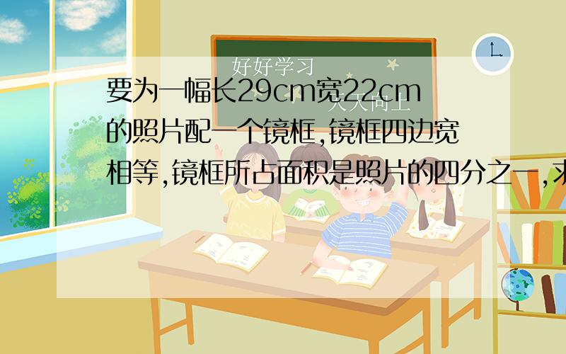 要为一幅长29cm宽22cm的照片配一个镜框,镜框四边宽相等,镜框所占面积是照片的四分之一,求镜框宽.