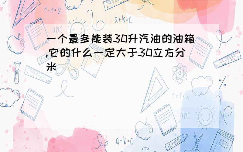 一个最多能装30升汽油的油箱,它的什么一定大于30立方分米