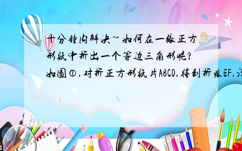 十分钟内解决~如何在一张正方形纸中折出一个等边三角形呢?如图①,对折正方形纸片ABCD,得到折痕EF,沿过点B的折痕将A角翻折,如图②使得点A落在EF上,连接AC,则△ABC即为等边三角形,请你说明这