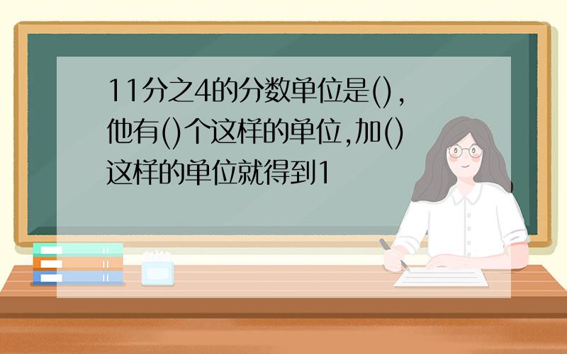 11分之4的分数单位是(),他有()个这样的单位,加()这样的单位就得到1