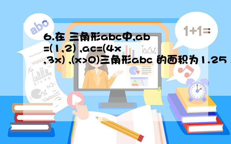 6.在 三角形abc中,ab=(1,2) ,ac=(4x,3x) ,(x>0)三角形abc 的面积为1.25 ,则x的值为