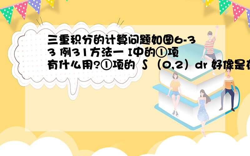 三重积分的计算问题如图6-33 例31方法一 I中的①项有什么用?①项的 ∫（0,2）dr 好像是在求图中①那个椎体的积分啊,但我们是要求的是②区域的积分啊?为什么不只保留方法一中的②项?