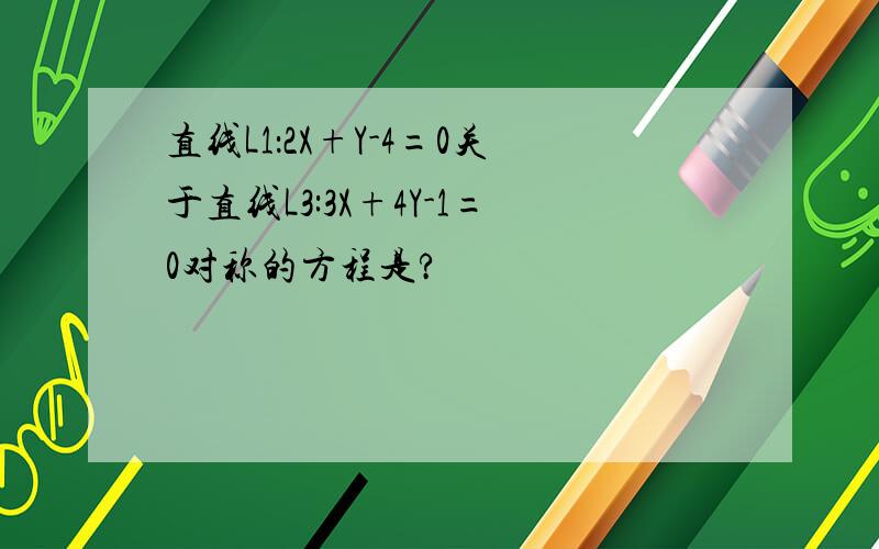 直线L1：2X+Y-4=0关于直线L3:3X+4Y-1=0对称的方程是?