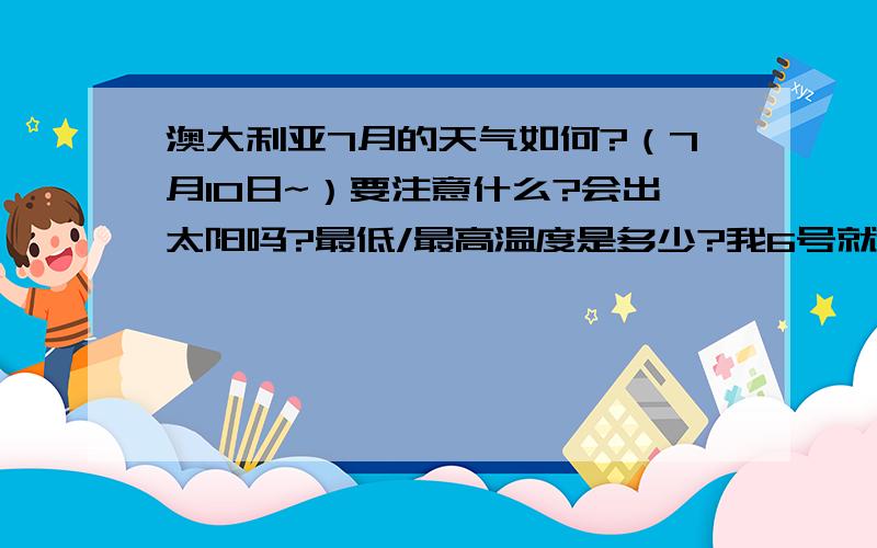 澳大利亚7月的天气如何?（7月10日~）要注意什么?会出太阳吗?最低/最高温度是多少?我6号就去了!