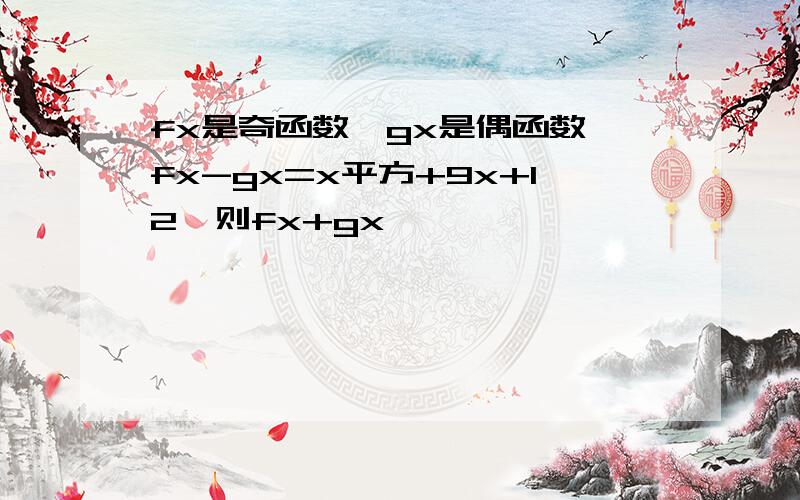 fx是奇函数,gx是偶函数,fx-gx=x平方+9x+12,则fx+gx