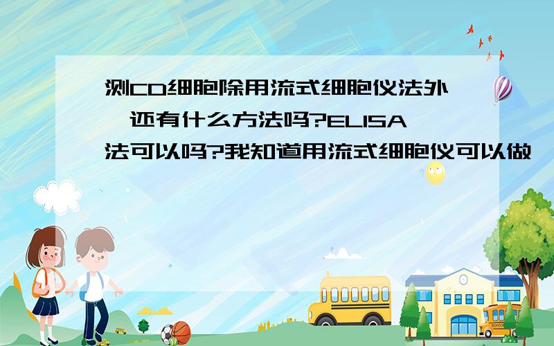 测CD细胞除用流式细胞仪法外,还有什么方法吗?ELISA法可以吗?我知道用流式细胞仪可以做,但是据说流式方法必须当天测,或者4℃保存最多第二天就得侧,但我的试验地点偏远,最要命的是我是测