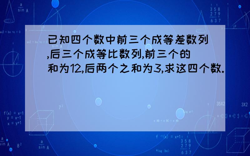 已知四个数中前三个成等差数列,后三个成等比数列,前三个的和为12,后两个之和为3,求这四个数.