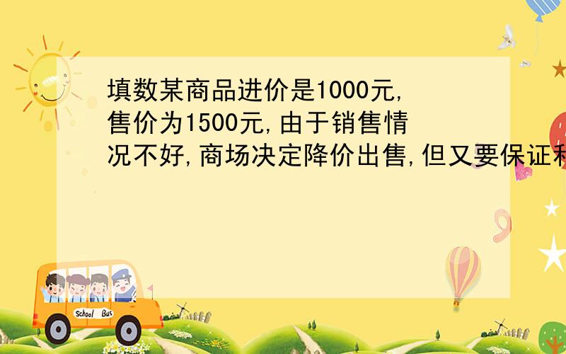 填数某商品进价是1000元,售价为1500元,由于销售情况不好,商场决定降价出售,但又要保证利润率不低于5%,商场最低降?元出售此商品 应该是多少?