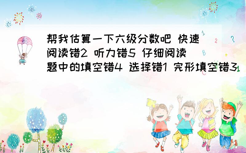 帮我估算一下六级分数吧 快速阅读错2 听力错5 仔细阅读题中的填空错4 选择错1 完形填空错3