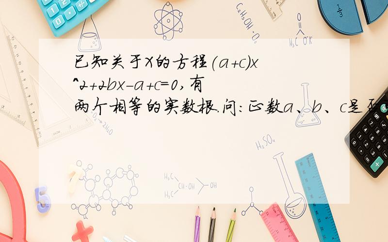 已知关于X的方程(a+c)x^2+2bx-a+c=0,有两个相等的实数根.问:正数a、b、c是否可以作为一个三角形的三边长?如果可以,是什么形状的三角形?