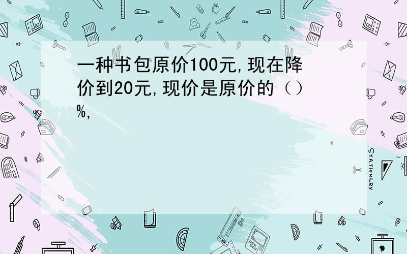 一种书包原价100元,现在降价到20元,现价是原价的（）%,