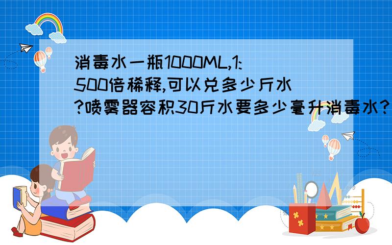 消毒水一瓶1000ML,1:500倍稀释,可以兑多少斤水?喷雾器容积30斤水要多少毫升消毒水?