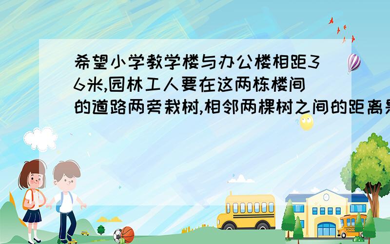 希望小学教学楼与办公楼相距36米,园林工人要在这两栋楼间的道路两旁栽树,相邻两棵树之间的距离是4米,一共需要栽多少棵?