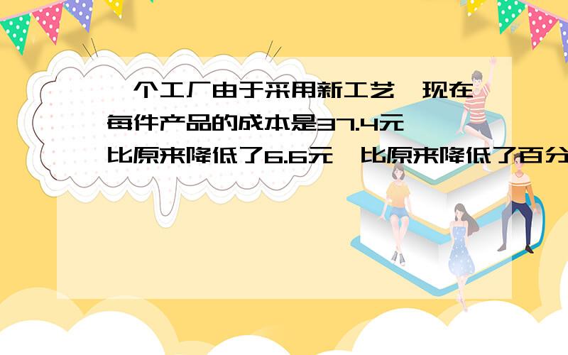 一个工厂由于采用新工艺,现在每件产品的成本是37.4元,比原来降低了6.6元,比原来降低了百分之几?