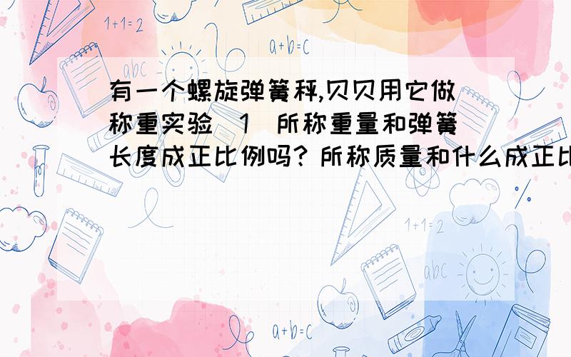 有一个螺旋弹簧秤,贝贝用它做称重实验（1）所称重量和弹簧长度成正比例吗？所称质量和什么成正比例？（2）当弹簧挂上70克的物品，弹簧长多少？给这根弹簧挂上一只手套，量得弹簧长36