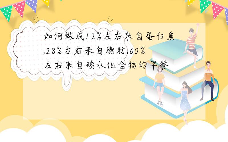 如何做成12%左右来自蛋白质,28%左右来自脂肪,60%左右来自碳水化合物的早餐