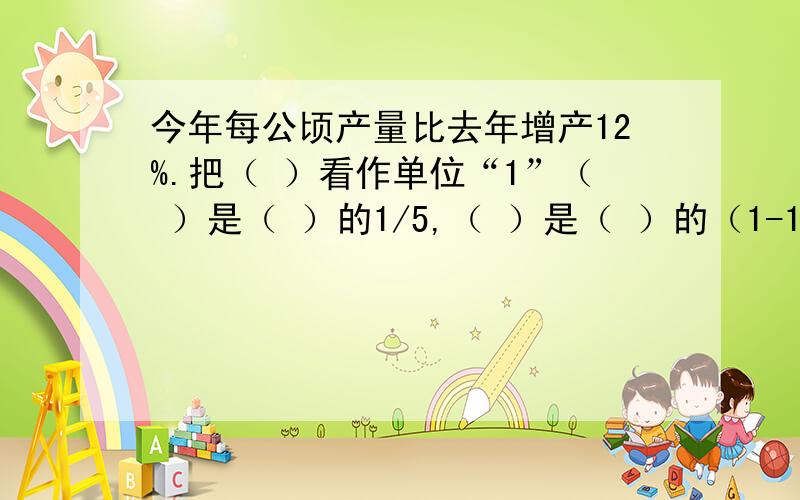 今年每公顷产量比去年增产12%.把（ ）看作单位“1”（ ）是（ ）的1/5,（ ）是（ ）的（1-1/5）在括号里填上正确答案