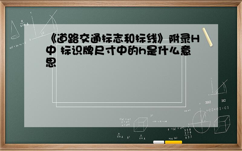 《道路交通标志和标线》附录H中 标识牌尺寸中的h是什么意思