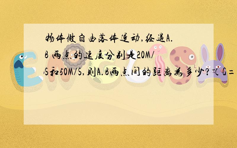 物体做自由落体运动,经过A.B 两点的速度分别是20M/S和50M/S,则A.B两点间的距离为多少?（G=10M/S