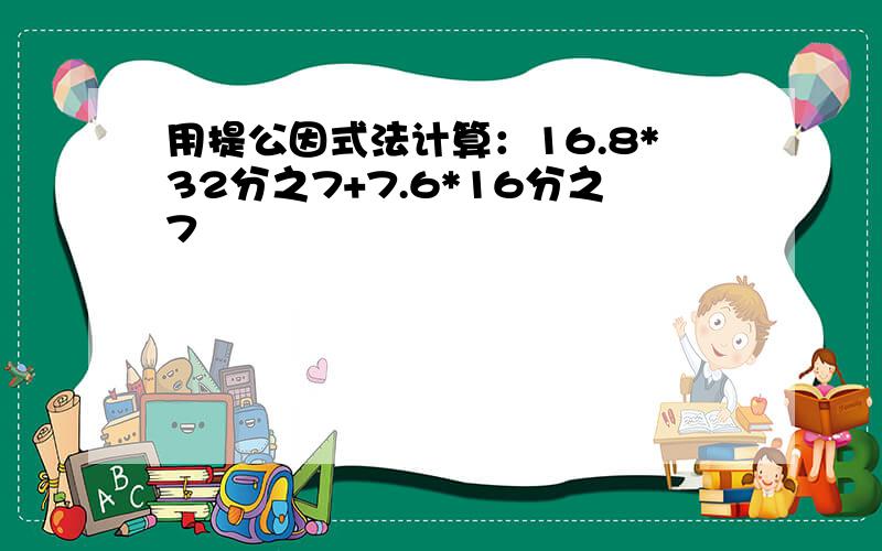 用提公因式法计算：16.8*32分之7+7.6*16分之7