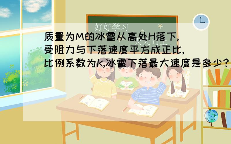 质量为M的冰雹从高处H落下,受阻力与下落速度平方成正比,比例系数为K,冰雹下落最大速度是多少?