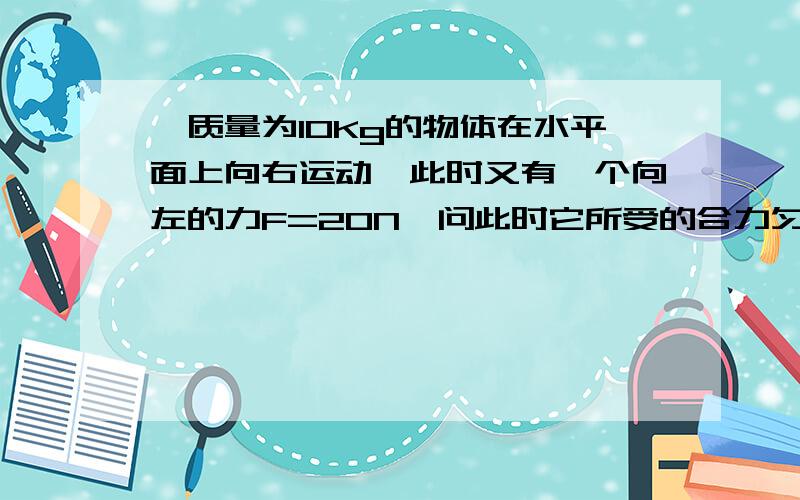 一质量为10Kg的物体在水平面上向右运动,此时又有一个向左的力F=20N,问此时它所受的合力匀速向右 不好意思 还有摩擦因数0.2