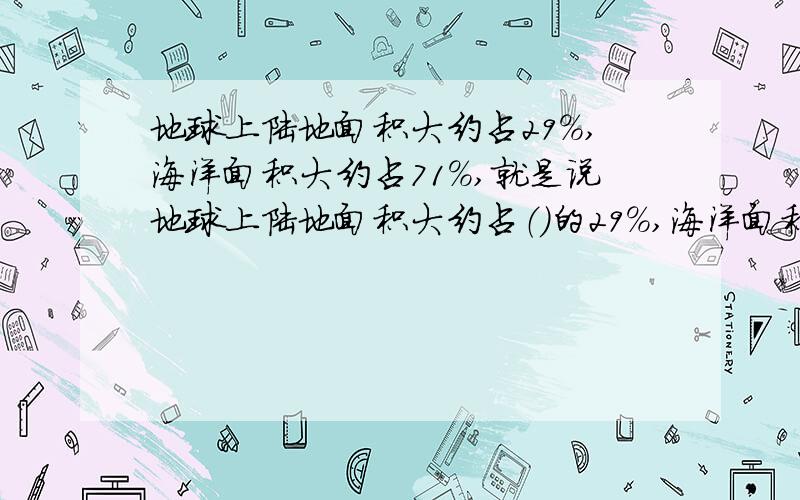 地球上陆地面积大约占29％,海洋面积大约占71％,就是说地球上陆地面积大约占（）的29％,海洋面积大约占（）的71％