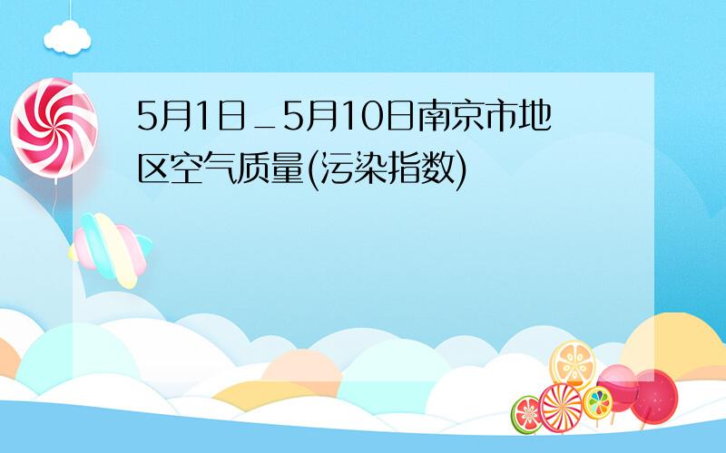 5月1日_5月10日南京市地区空气质量(污染指数)