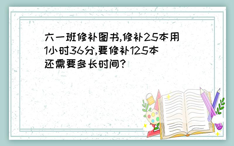 六一班修补图书,修补25本用1小时36分,要修补125本还需要多长时间?