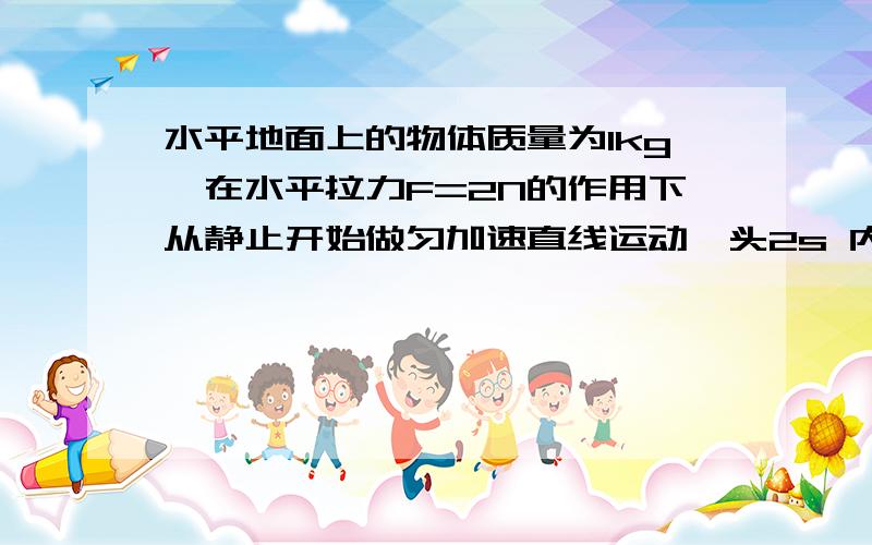 水平地面上的物体质量为1kg,在水平拉力F=2N的作用下从静止开始做匀加速直线运动,头2s 内物体的位移为6m