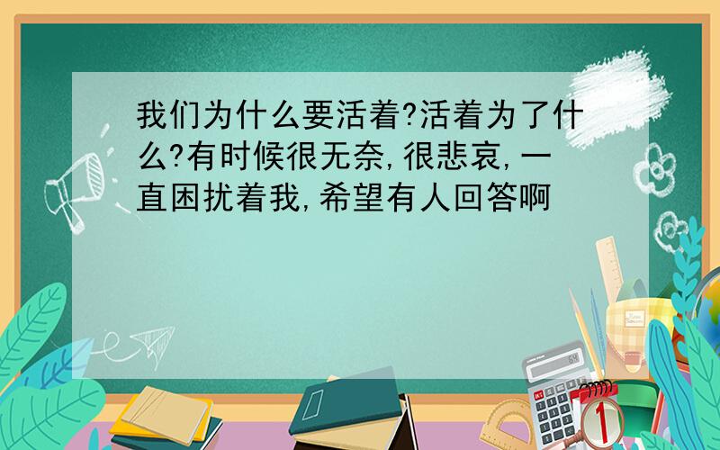 我们为什么要活着?活着为了什么?有时候很无奈,很悲哀,一直困扰着我,希望有人回答啊