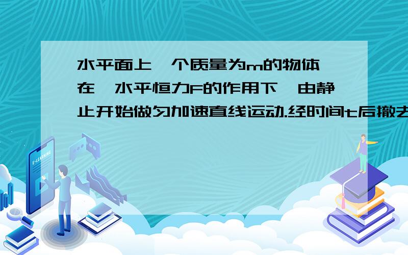 水平面上一个质量为m的物体,在一水平恒力F的作用下,由静止开始做匀加速直线运动.经时间t后撤去外力,……水平面上一个质量为m的物体,在一水平恒力F的作用下,由静止开始做匀加速直线运