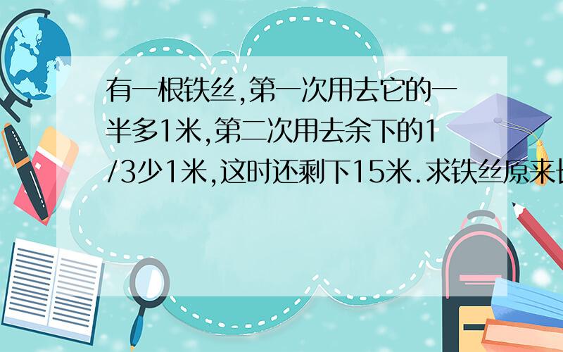 有一根铁丝,第一次用去它的一半多1米,第二次用去余下的1/3少1米,这时还剩下15米.求铁丝原来长多少米.大家看看我列的方程式对不对哈 x-(x-2/x+1)x3-1=15 如果对 如果不对 还有用算除法怎么做 3Q