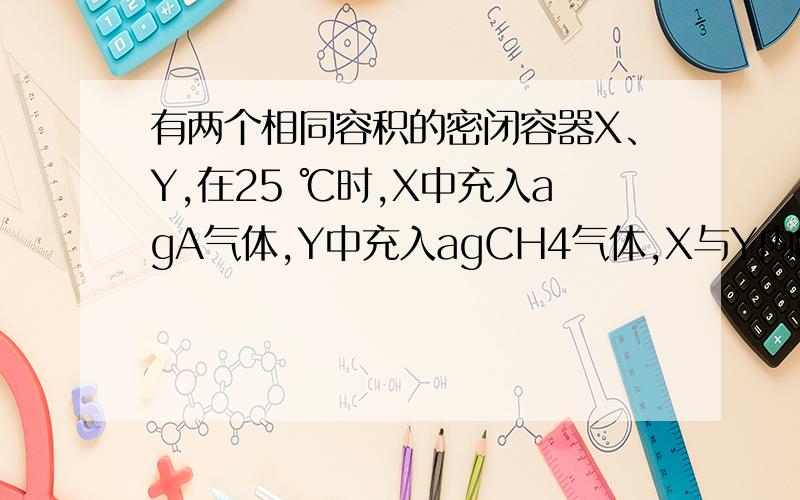 有两个相同容积的密闭容器X、Y,在25 ℃时,X中充入agA气体,Y中充入agCH4气体,X与Y内的压强之比是4：11则A的摩尔质量为?