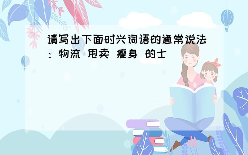 请写出下面时兴词语的通常说法：物流 甩卖 瘦身 的士