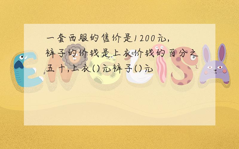 一套西服的售价是1200元,裤子的价钱是上衣价钱的百分之五十,上衣()元裤子()元