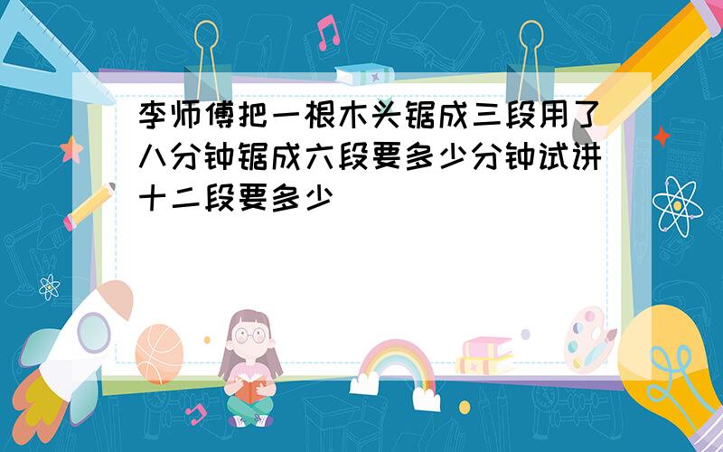 李师傅把一根木头锯成三段用了八分钟锯成六段要多少分钟试讲十二段要多少