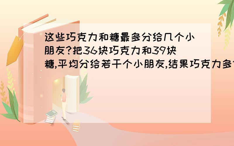 这些巧克力和糖最多分给几个小朋友?把36块巧克力和39块糖,平均分给若干个小朋友,结果巧克力多1块,糖少1块.