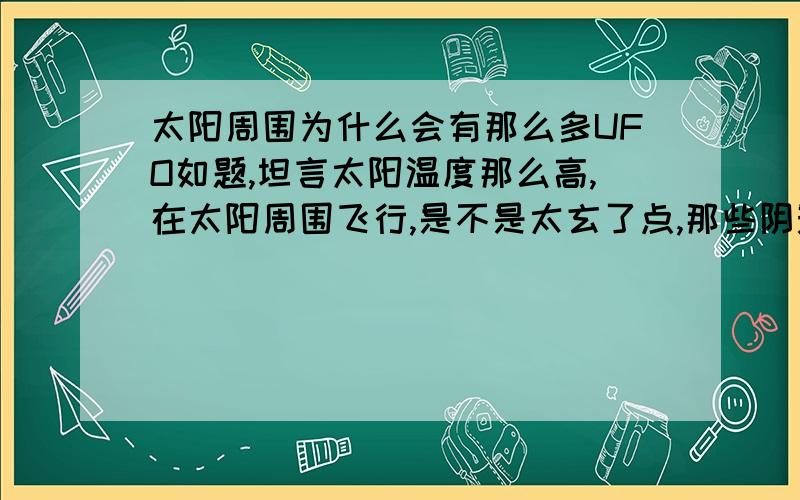 太阳周围为什么会有那么多UFO如题,坦言太阳温度那么高,在太阳周围飞行,是不是太玄了点,那些阴影到底是什么