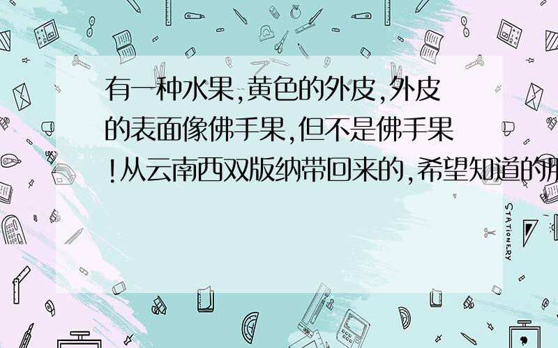 有一种水果,黄色的外皮,外皮的表面像佛手果,但不是佛手果!从云南西双版纳带回来的,希望知道的朋友能帮帮忙,